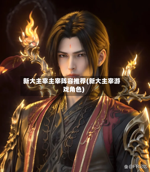 新大主宰主宰阵容推荐(新大主宰游戏角色)