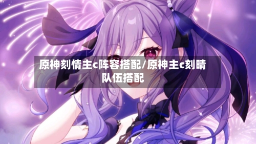 原神刻情主c阵容搭配/原神主c刻晴队伍搭配