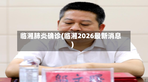 临湘肺炎确诊(临湘2026最新消息)-第3张图片