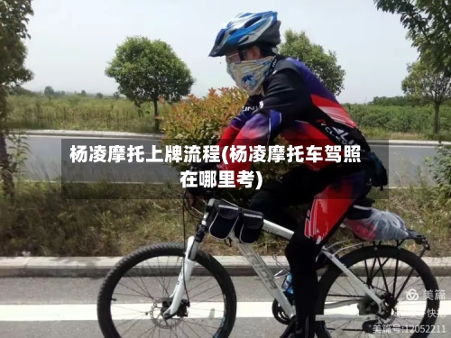 杨凌摩托上牌流程(杨凌摩托车驾照在哪里考)