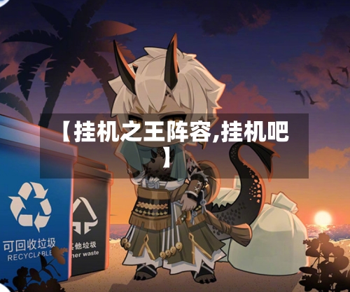 【挂机之王阵容,挂机吧】-第3张图片