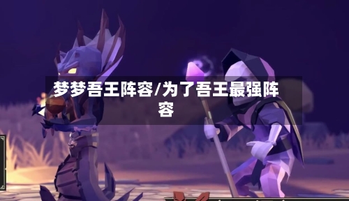梦梦吾王阵容/为了吾王最强阵容-第2张图片