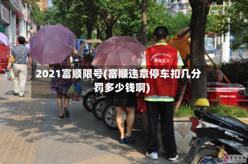 2021富顺限号(富顺违章停车扣几分罚多少钱啊)