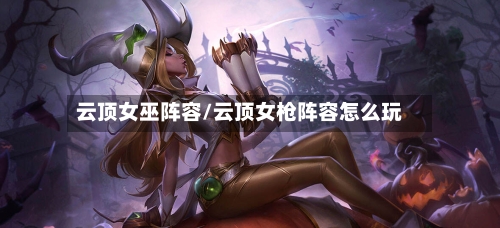 云顶女巫阵容/云顶女枪阵容怎么玩-第3张图片