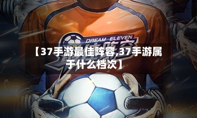 【37手游最佳阵容,37手游属于什么档次】-第2张图片