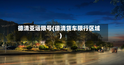 德清亚运限号(德清货车限行区域)-第2张图片