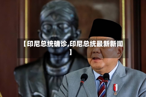 【印尼总统确诊,印尼总统最新新闻】