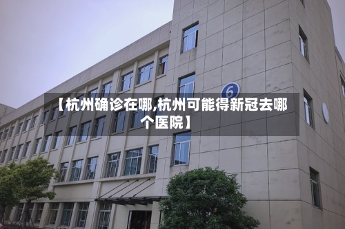 【杭州确诊在哪,杭州可能得新冠去哪个医院】