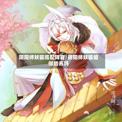 阴阳师妖狐搭配阵容/阴阳师妖狐值得培养吗