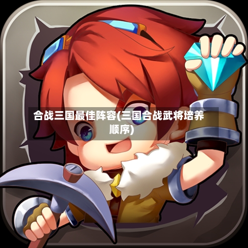 合战三国最佳阵容(三国合战武将培养顺序)