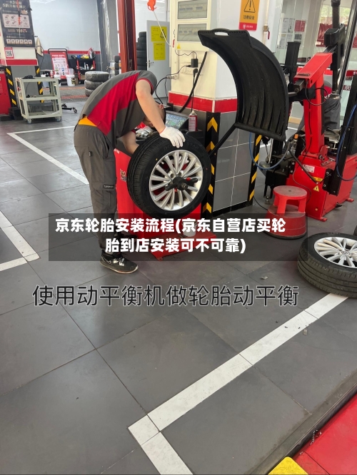 京东轮胎安装流程(京东自营店买轮胎到店安装可不可靠)