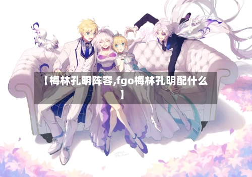 【梅林孔明阵容,fgo梅林孔明配什么】-第2张图片
