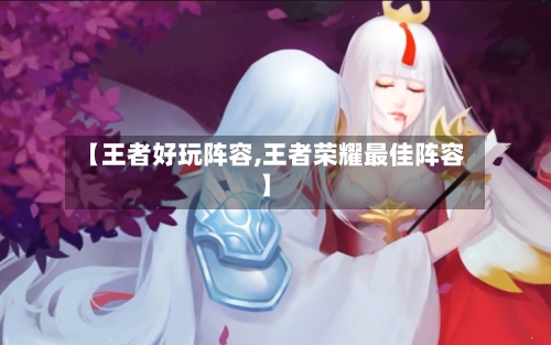 【王者好玩阵容,王者荣耀最佳阵容】-第2张图片