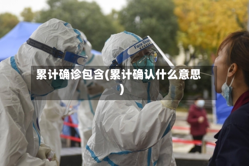 累计确诊包含(累计确认什么意思)