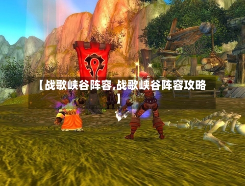【战歌峡谷阵容,战歌峡谷阵容攻略】