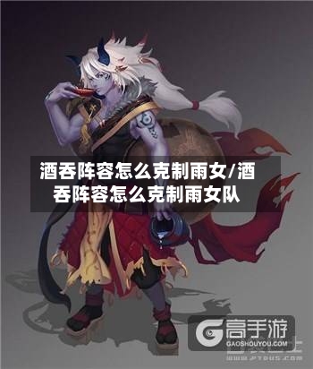酒吞阵容怎么克制雨女/酒吞阵容怎么克制雨女队-第2张图片