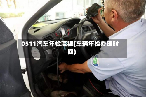 0511汽车年检流程(车辆年检办理时间)