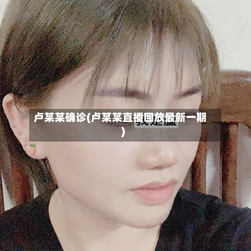 卢某某确诊(卢某某直播回放最新一期)