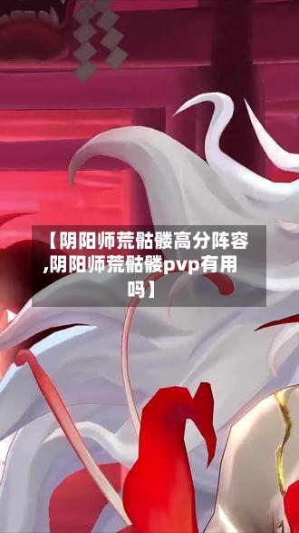 【阴阳师荒骷髅高分阵容,阴阳师荒骷髅pvp有用吗】