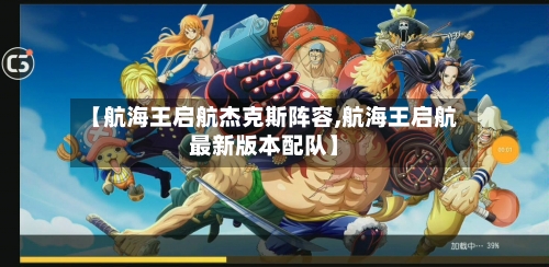 【航海王启航杰克斯阵容,航海王启航最新版本配队】