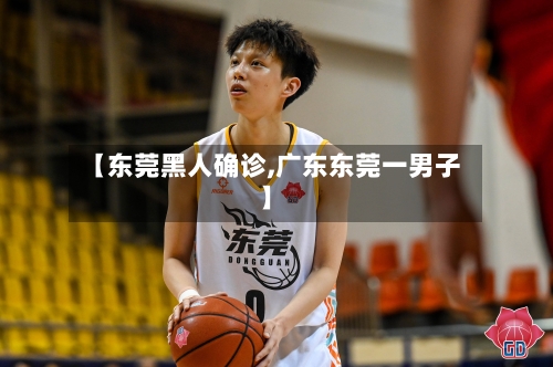【东莞黑人确诊,广东东莞一男子】