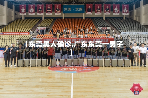 【东莞黑人确诊,广东东莞一男子】-第3张图片