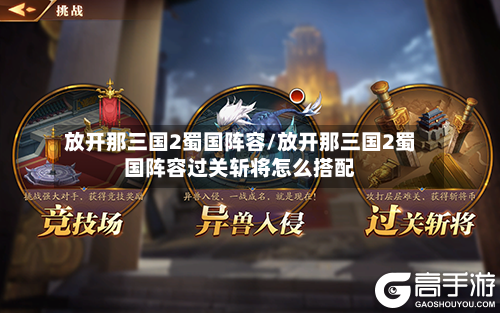 放开那三国2蜀国阵容/放开那三国2蜀国阵容过关斩将怎么搭配-第3张图片