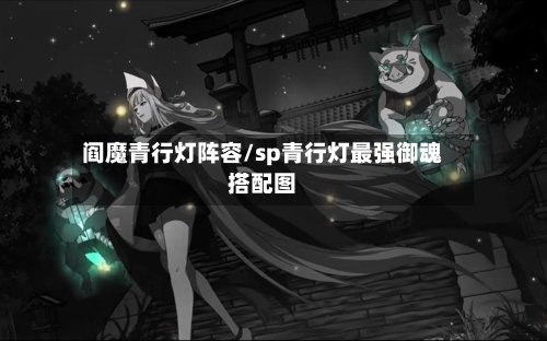 阎魔青行灯阵容/sp青行灯最强御魂搭配图-第3张图片