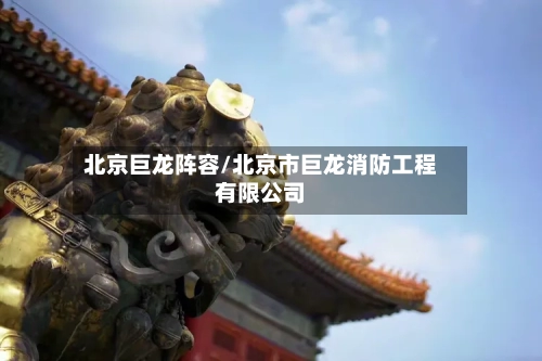 北京巨龙阵容/北京市巨龙消防工程有限公司-第2张图片