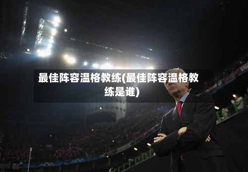 最佳阵容温格教练(最佳阵容温格教练是谁)