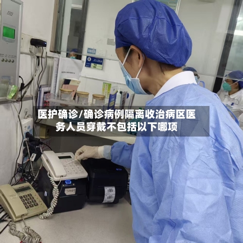 医护确诊/确诊病例隔离收治病区医务人员穿戴不包括以下哪项-第2张图片