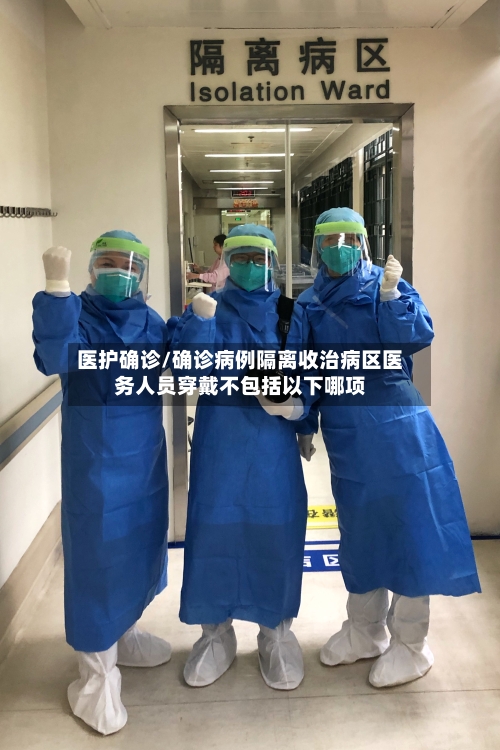 医护确诊/确诊病例隔离收治病区医务人员穿戴不包括以下哪项