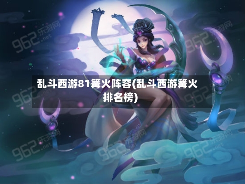 乱斗西游81篝火阵容(乱斗西游篝火排名榜)-第3张图片