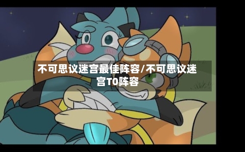 不可思议迷宫最佳阵容/不可思议迷宫T0阵容