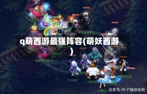 q萌西游最强阵容(萌妖西游)-第3张图片