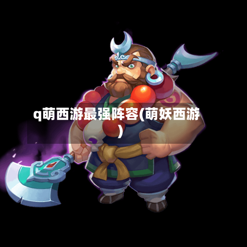 q萌西游最强阵容(萌妖西游)