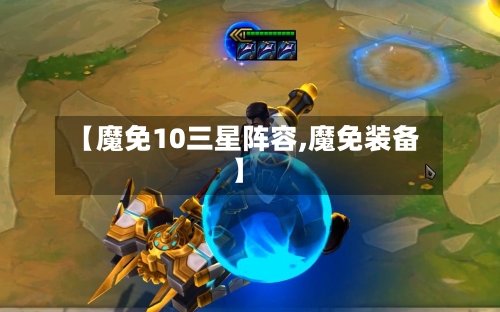 【魔免10三星阵容,魔免装备】-第3张图片