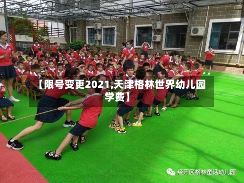 【限号变更2021,天津格林世界幼儿园学费】