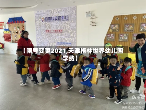 【限号变更2021,天津格林世界幼儿园学费】-第2张图片