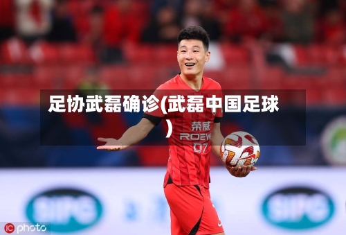 足协武磊确诊(武磊中国足球)-第2张图片