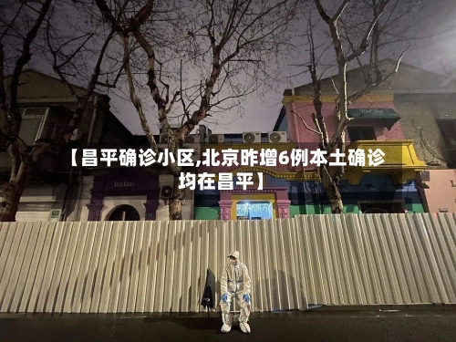 【昌平确诊小区,北京昨增6例本土确诊 均在昌平】-第2张图片