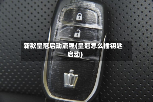 新款皇冠启动流程(皇冠怎么插钥匙启动)-第2张图片