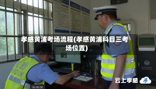 孝感黄浦考场流程(孝感黄浦科目三考场位置)