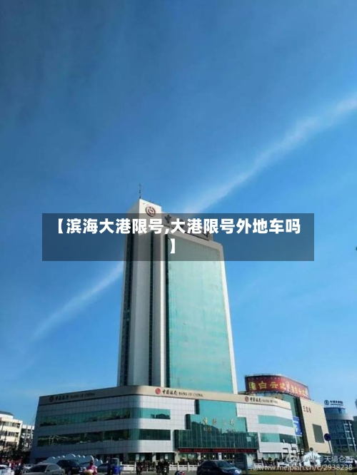 【滨海大港限号,大港限号外地车吗】-第3张图片