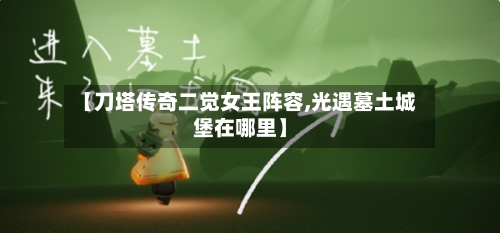 【刀塔传奇二觉女王阵容,光遇墓土城堡在哪里】