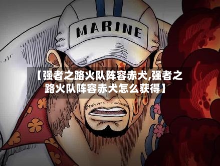 【强者之路火队阵容赤犬,强者之路火队阵容赤犬怎么获得】