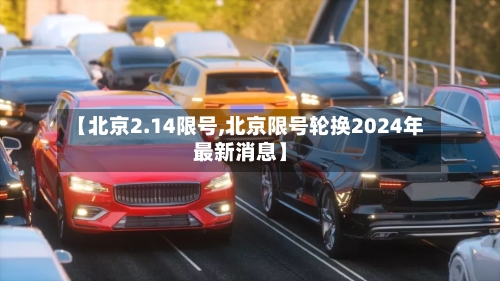 【北京2.14限号,北京限号轮换2024年最新消息】