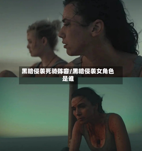 黑暗侵袭死骑阵容/黑暗侵袭女角色是谁