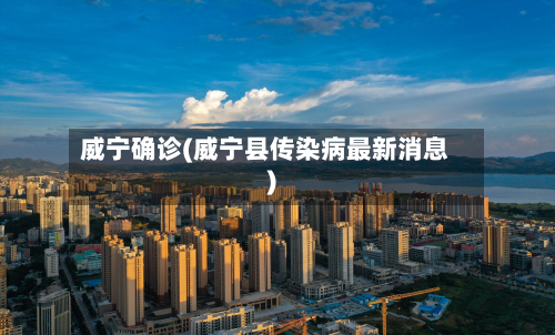 威宁确诊(威宁县传染病最新消息)