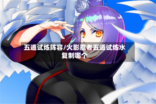 五遁试炼阵容/火影忍者五遁试炼水复制哪个-第2张图片